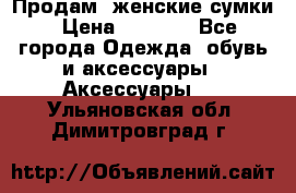 Продам  женские сумки › Цена ­ 1 000 - Все города Одежда, обувь и аксессуары » Аксессуары   . Ульяновская обл.,Димитровград г.